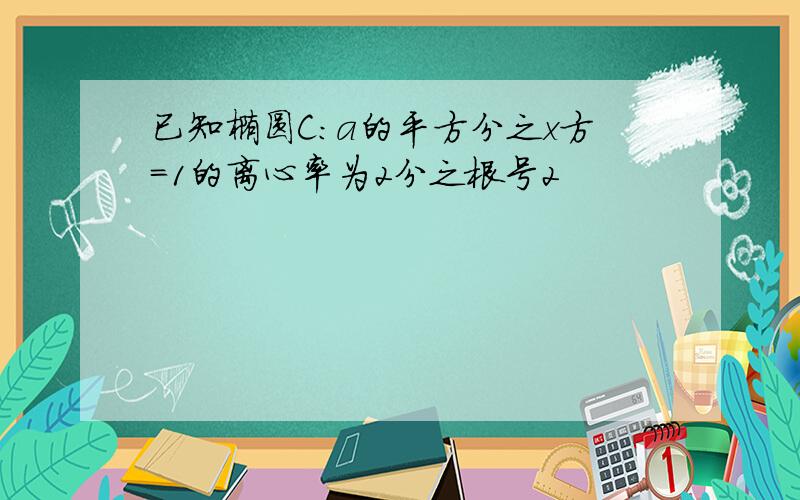 已知椭圆C:a的平方分之x方=1的离心率为2分之根号2