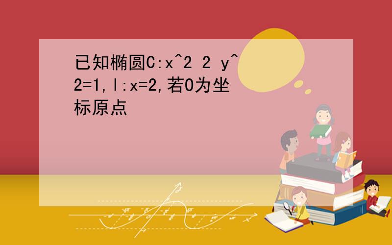 已知椭圆C:x^2 2 y^2=1,l:x=2,若O为坐标原点