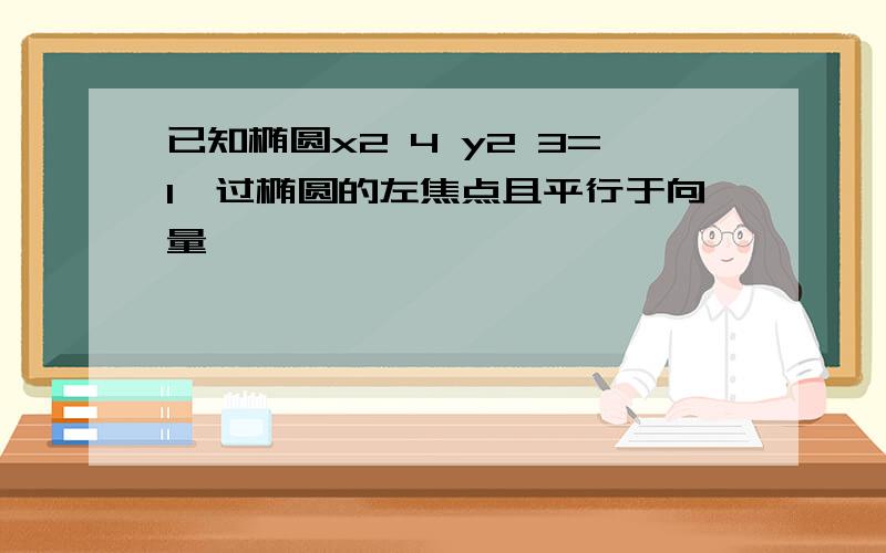 已知椭圆x2 4 y2 3=1,过椭圆的左焦点且平行于向量