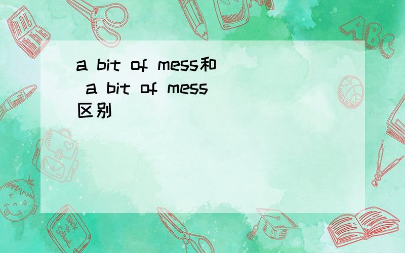 a bit of mess和 a bit of mess区别