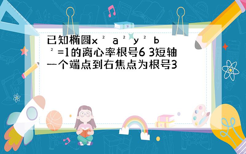 已知椭圆x² a² y² b²=1的离心率根号6 3短轴一个端点到右焦点为根号3