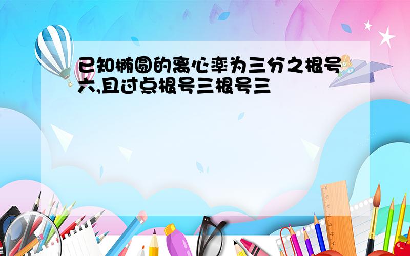 已知椭圆的离心率为三分之根号六,且过点根号三根号三