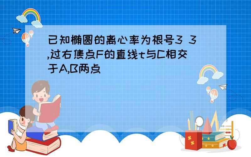 已知椭圆的离心率为根号3 3,过右焦点F的直线t与C相交于A,B两点