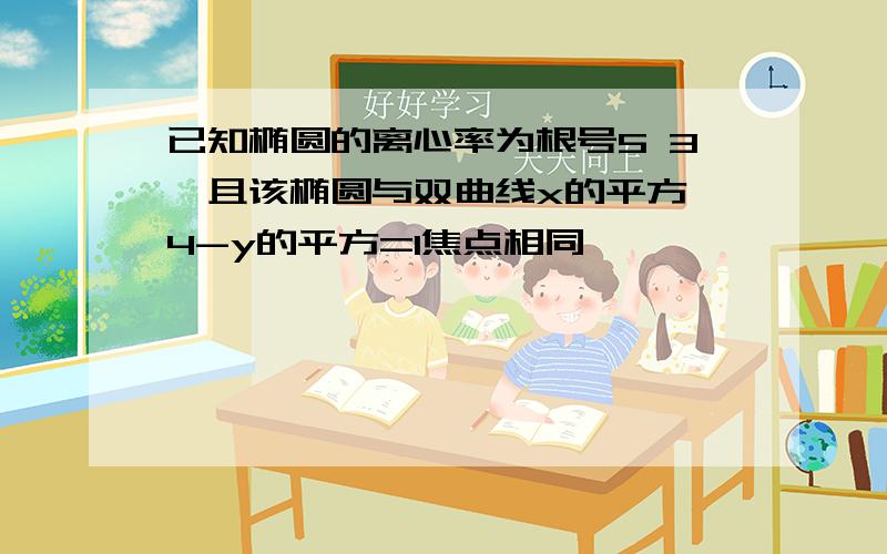 已知椭圆的离心率为根号5 3,且该椭圆与双曲线x的平方 4-y的平方=1焦点相同