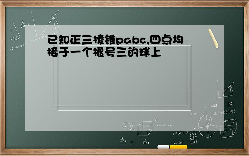 已知正三棱锥pabc,四点均接于一个根号三的球上