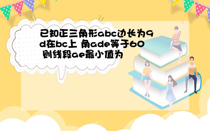 已知正三角形abc边长为9 d在bc上 角ade等于60 则线段ae最小值为