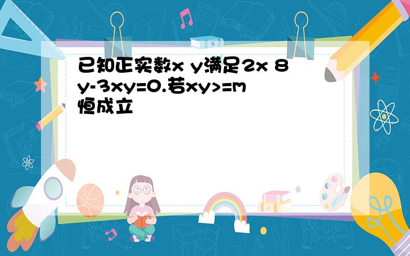 已知正实数x y满足2x 8y-3xy=0.若xy>=m恒成立