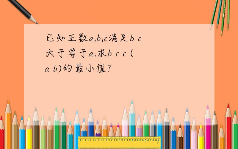 已知正数a,b,c满足b c大于等于a,求b c c (a b)的最小值?