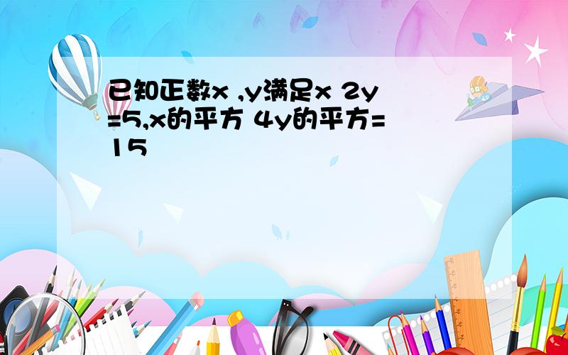 已知正数x ,y满足x 2y=5,x的平方 4y的平方=15