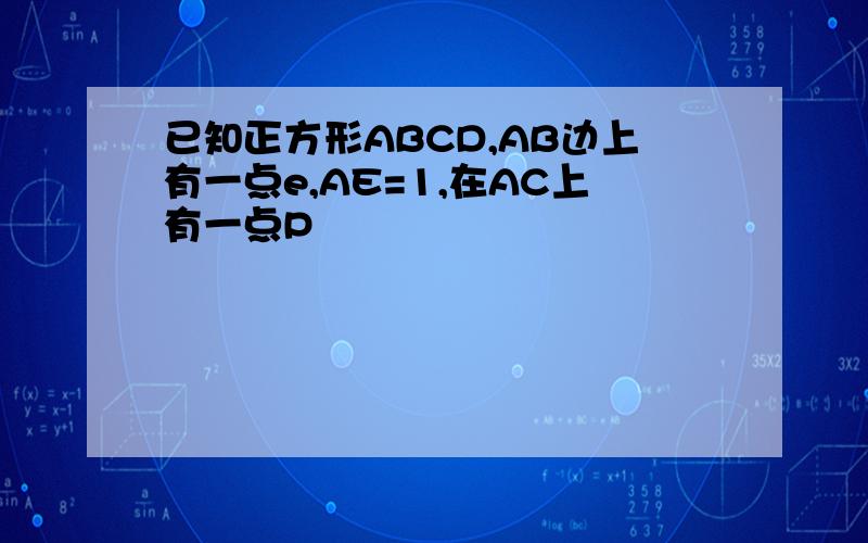 已知正方形ABCD,AB边上有一点e,AE=1,在AC上有一点P