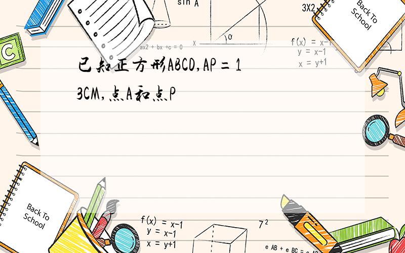 已知正方形ABCD,AP=13CM,点A和点P