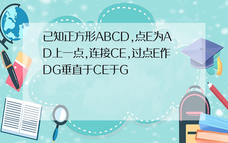 已知正方形ABCD,点E为AD上一点,连接CE,过点E作DG垂直于CE于G