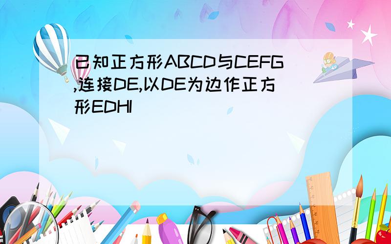 已知正方形ABCD与CEFG,连接DE,以DE为边作正方形EDHI