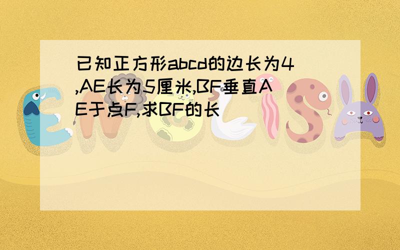 已知正方形abcd的边长为4,AE长为5厘米,BF垂直AE于点F,求BF的长