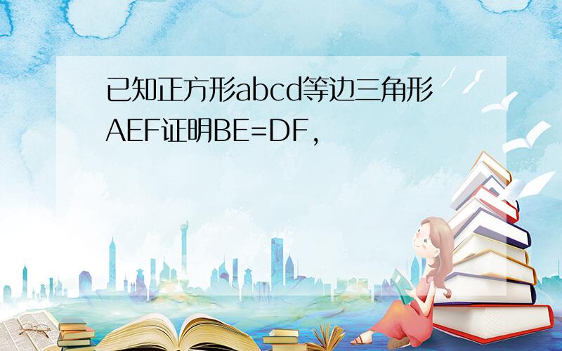 已知正方形abcd等边三角形AEF证明BE=DF,