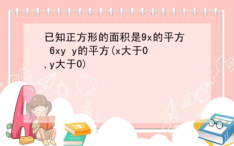 已知正方形的面积是9x的平方 6xy y的平方(x大于0,y大于0)