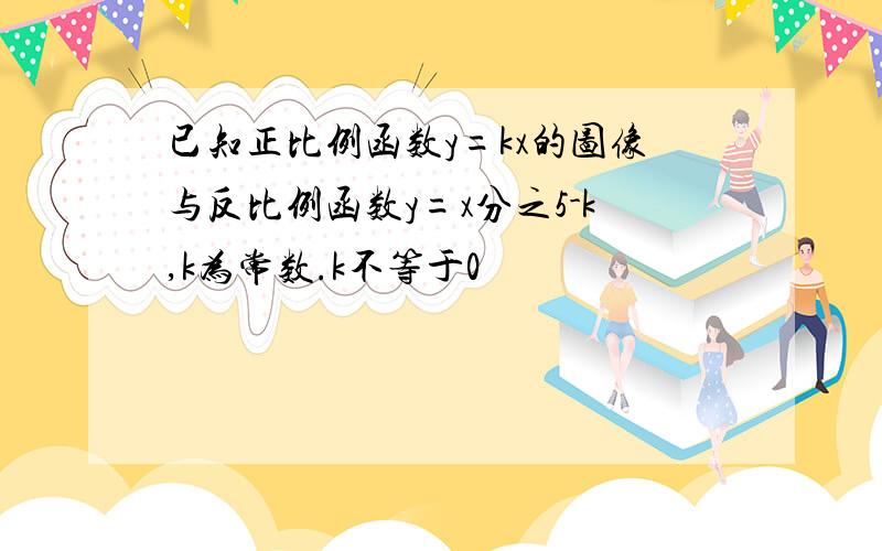 已知正比例函数y=kx的图像与反比例函数y=x分之5-k,k为常数.k不等于0