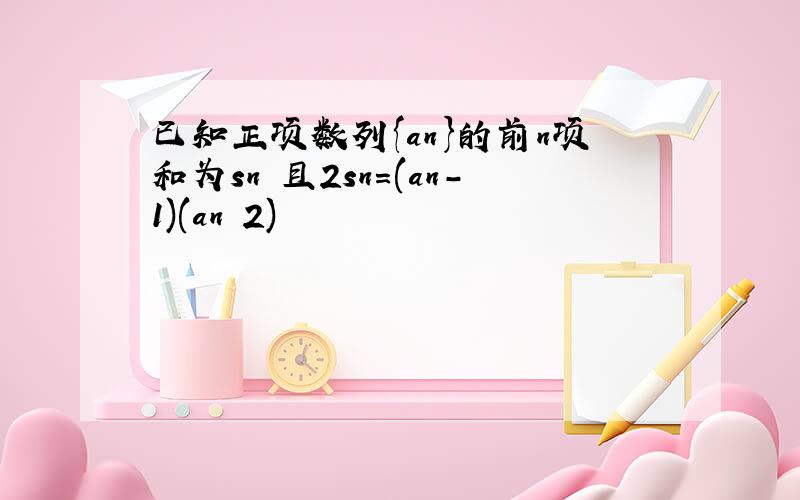 已知正项数列{an}的前n项和为sn 且2sn=(an-1)(an 2)