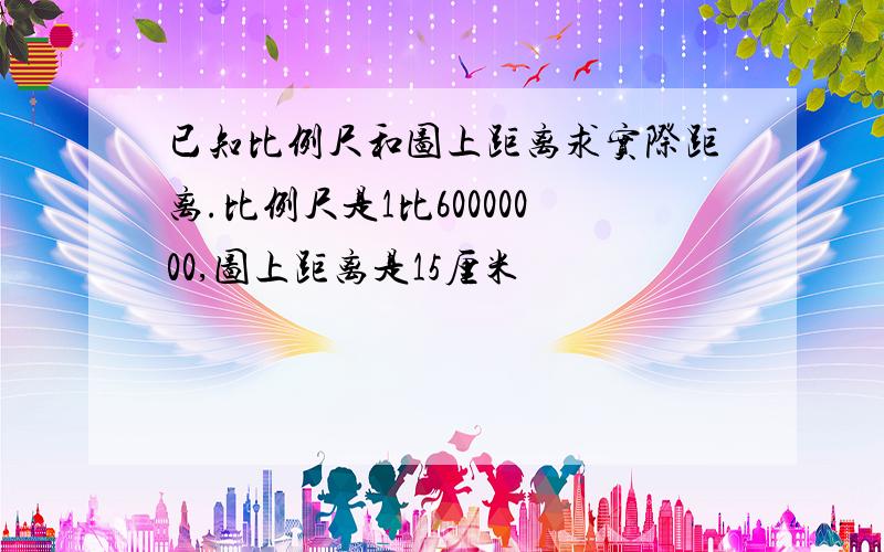 已知比例尺和图上距离求实际距离.比例尺是1比60000000,图上距离是15厘米