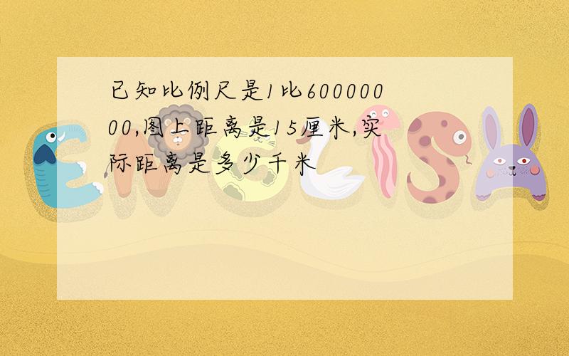 已知比例尺是1比60000000,图上距离是15厘米,实际距离是多少千米