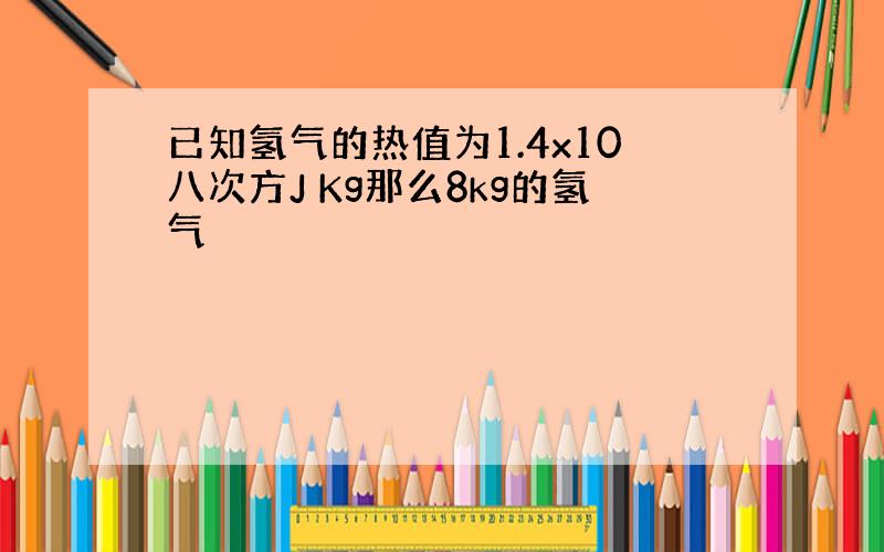 已知氢气的热值为1.4x10八次方J Kg那么8kg的氢气