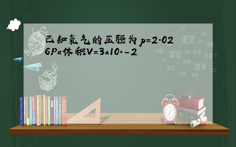 已知氧气的压强为p＝2.026Pa体积V＝3x10*-2