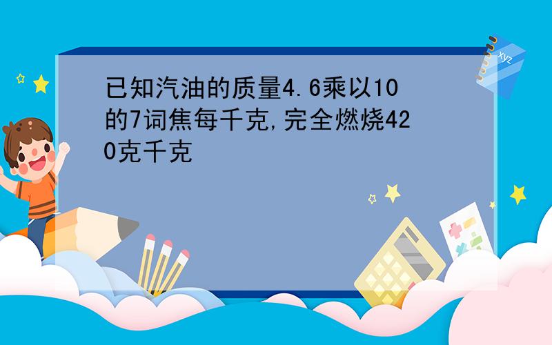 已知汽油的质量4.6乘以10的7词焦每千克,完全燃烧420克千克