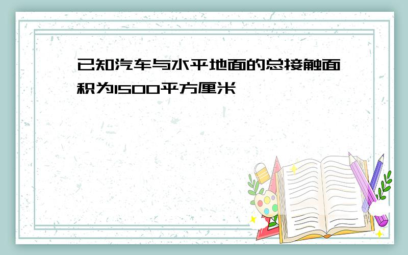 已知汽车与水平地面的总接触面积为1500平方厘米