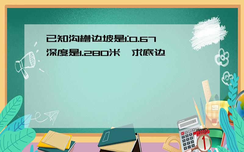 已知沟槽边坡是1:0.67,深度是1.280米,求底边