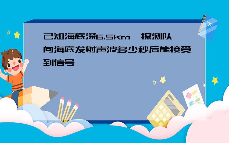 已知海底深6.5km,探测队向海底发射声波多少秒后能接受到信号