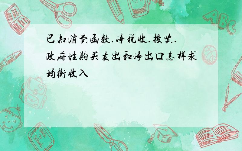 已知消费函数.净税收.投资.政府性购买支出和净出口怎样求均衡收入