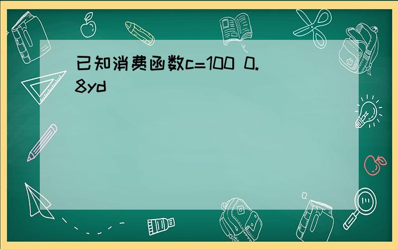 已知消费函数c=100 0.8yd