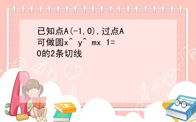 已知点A(-1,0),过点A可做圆x^ y^ mx 1=0的2条切线