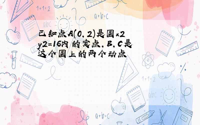 已知点A(0,2)是圆x2 y2=16内的定点,B,C是这个圆上的两个动点