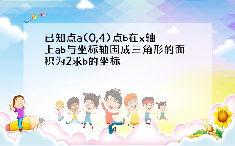 已知点a(0,4)点b在x轴上ab与坐标轴围成三角形的面积为2求b的坐标