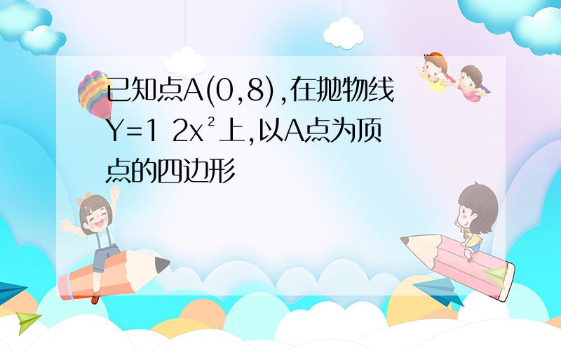 已知点A(0,8),在抛物线Y=1 2x²上,以A点为顶点的四边形