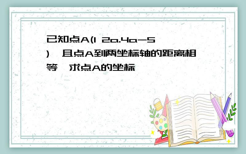 已知点A(1 2a.4a-5),且点A到两坐标轴的距离相等,求点A的坐标