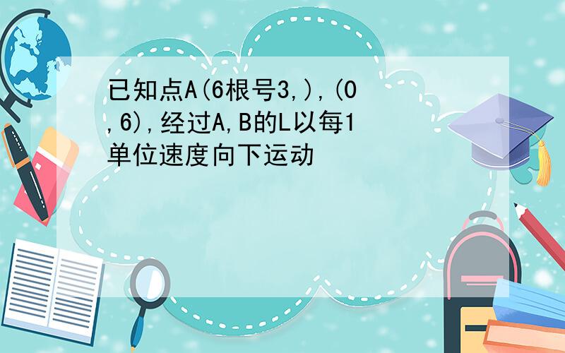 已知点A(6根号3,),(0,6),经过A,B的L以每1单位速度向下运动