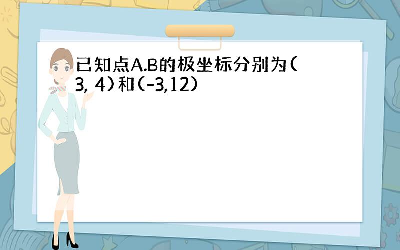 已知点A.B的极坐标分别为(3, 4)和(-3,12)