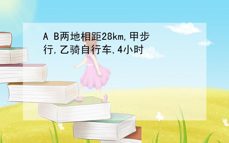 A B两地相距28km,甲步行,乙骑自行车,4小时