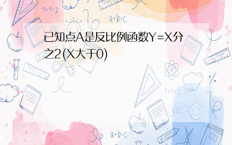 已知点A是反比例函数Y=X分之2(X大于0)