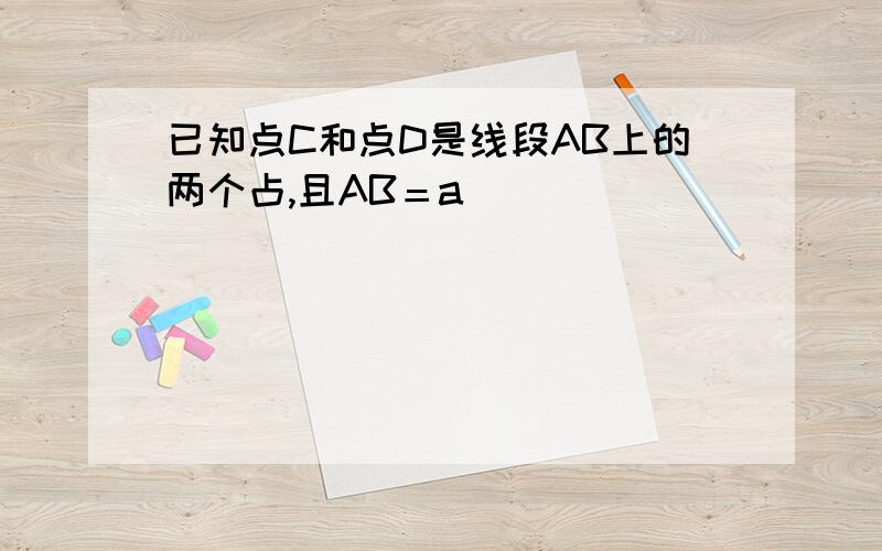 已知点C和点D是线段AB上的两个占,且AB＝a