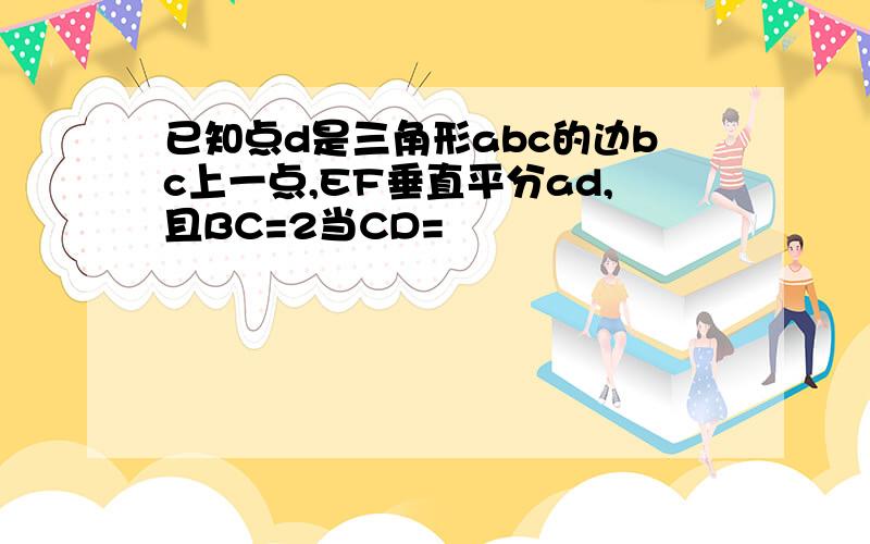 已知点d是三角形abc的边bc上一点,EF垂直平分ad,且BC=2当CD=