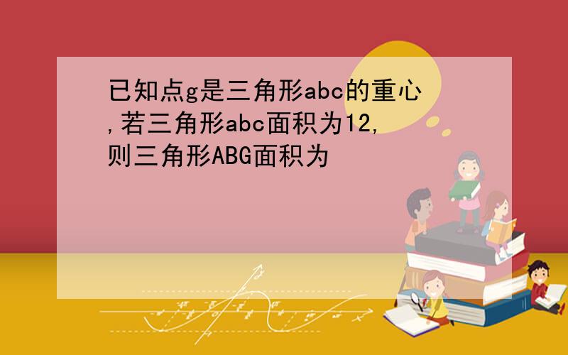 已知点g是三角形abc的重心,若三角形abc面积为12,则三角形ABG面积为