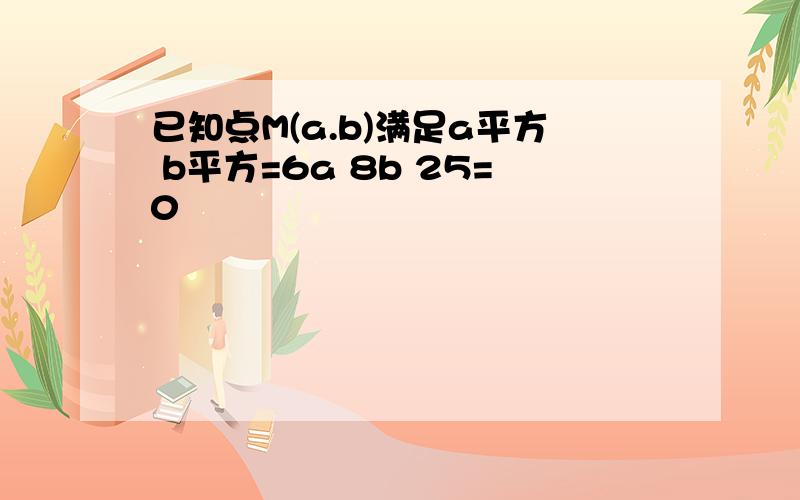 已知点M(a.b)满足a平方 b平方=6a 8b 25=0