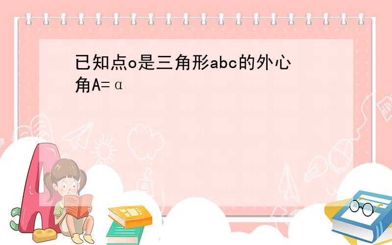 已知点o是三角形abc的外心角A=α