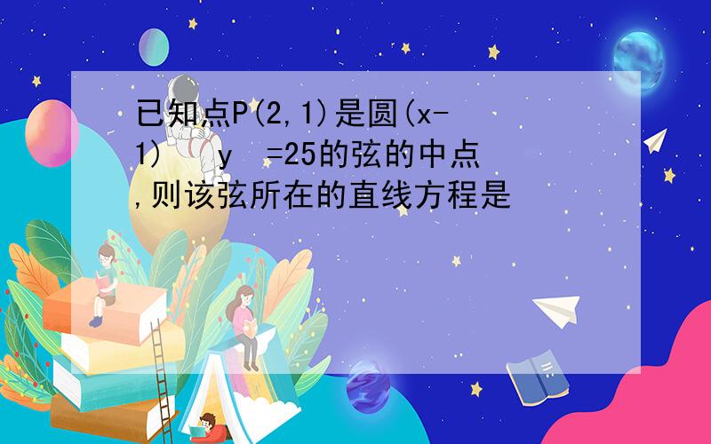 已知点P(2,1)是圆(x-1)² y²=25的弦的中点,则该弦所在的直线方程是