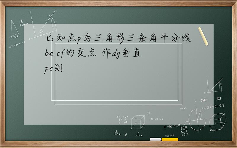 已知点p为三角形三条角平分线be cf的交点 作dg垂直pc则