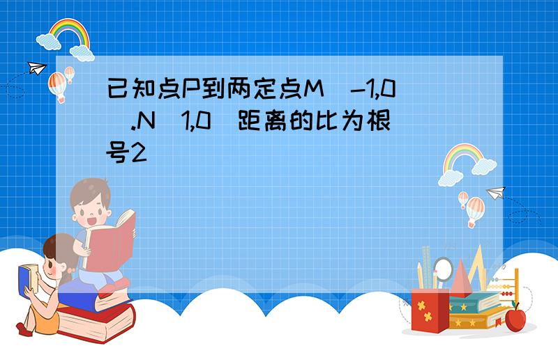 已知点P到两定点M(-1,0).N(1,0)距离的比为根号2