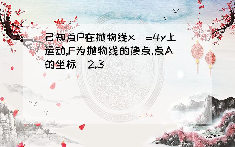 已知点P在抛物线x^=4y上运动,F为抛物线的焦点,点A的坐标(2,3)